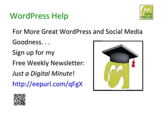 WordPress Help
For More Great WordPress and Social Media
Goodness. . .
Sign up for my
Free Weekly Newsletter:
Just a Digital Minute!
http://eepurl.com/qFgX
 