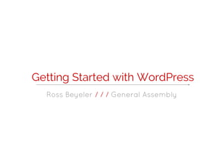 Getting Started with WordPress
  Ross Beyeler / / / General Assembly
 