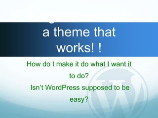 AIGAA Easrsgehn!ti aIl scan’t find 
a theme that 
works! ! 
How do I make it do what I want it 
to do? 
Isn’t WordPress supposed to be 
easy? 
 