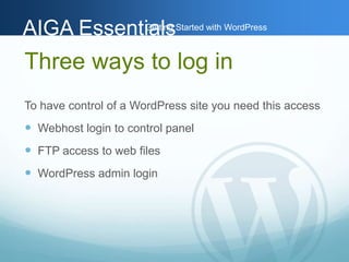 AAIIGGAA EEsssseennttiGiaaettlilnssg Started with WordPress 
Three ways to log in 
To have control of a WordPress site you need this access 
 Webhost login to control panel 
 FTP access to web files 
 WordPress admin login 
 