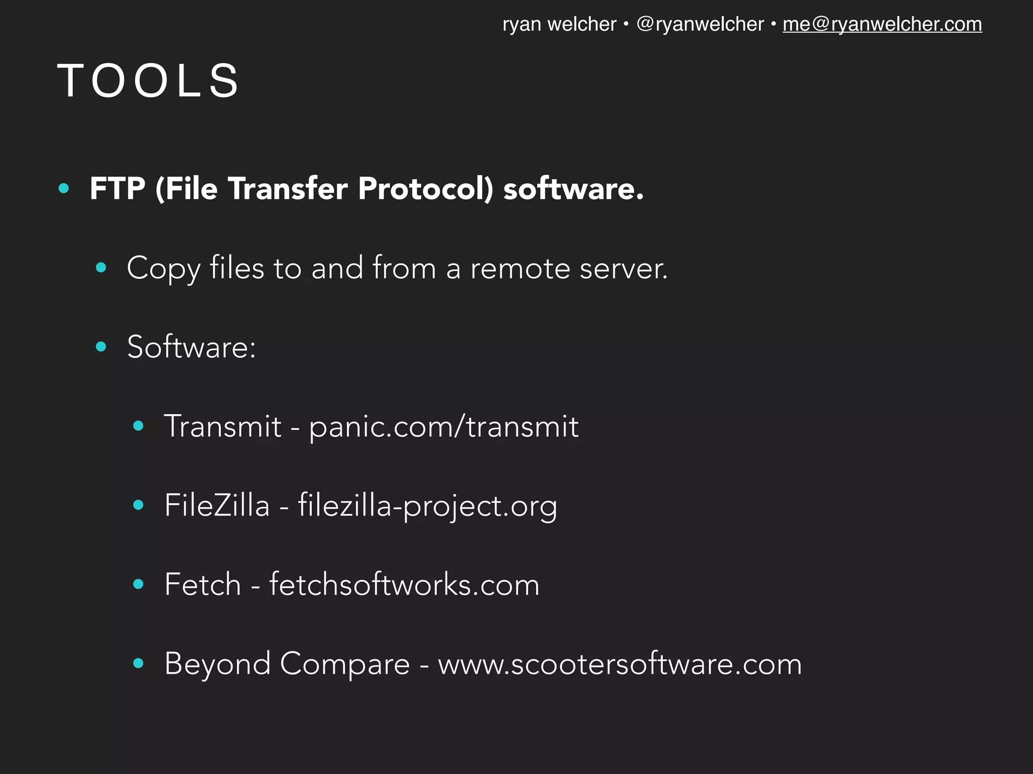 ryan welcher • @ryanwelcher • me@ryanwelcher.com
TO O L S
• FTP (File Transfer Protocol) software.
• Copy files to and from a remote server.
• Software:
• Transmit - panic.com/transmit
• FileZilla - filezilla-project.org
• Fetch - fetchsoftworks.com
• Beyond Compare - www.scootersoftware.com
 