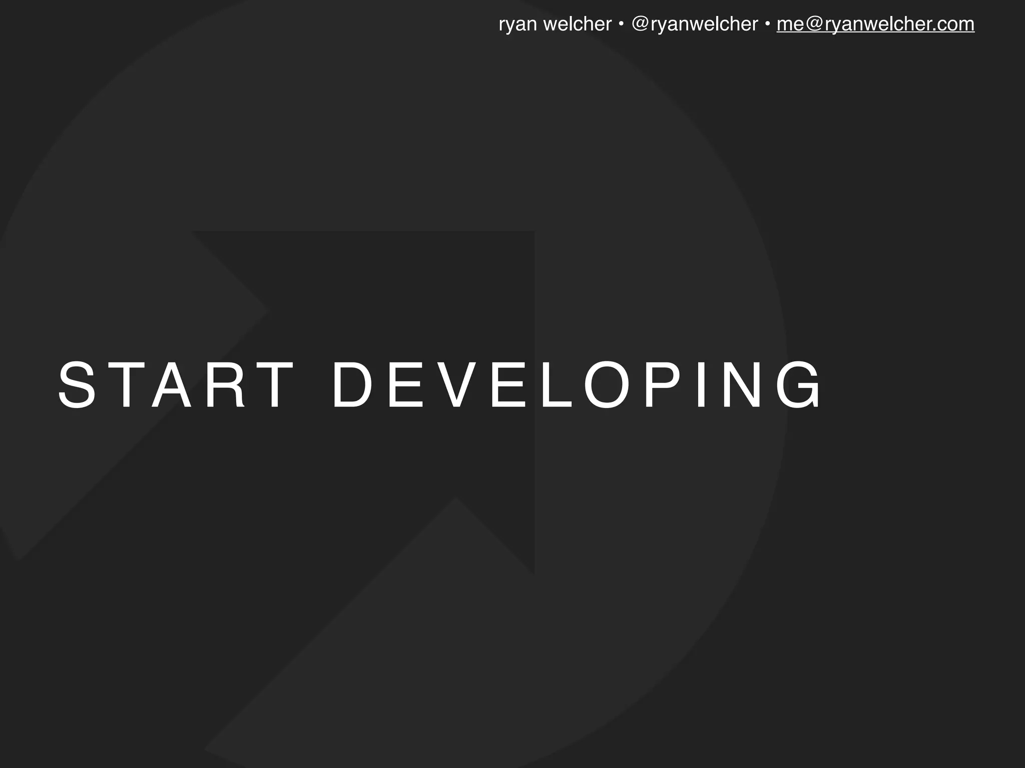 ryan welcher • @ryanwelcher • me@ryanwelcher.com
S TA RT D E V E L O P I N G
 