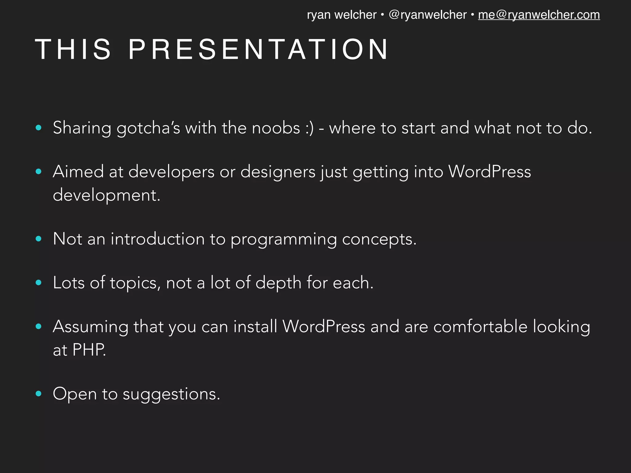 ryan welcher • @ryanwelcher • me@ryanwelcher.com
T H I S P R E S E N TAT I O N
• Sharing gotcha’s with the noobs :) - where to start and what not to do.
• Aimed at developers or designers just getting into WordPress
development.
• Not an introduction to programming concepts.
• Lots of topics, not a lot of depth for each.
• Assuming that you can install WordPress and are comfortable looking
at PHP.
• Open to suggestions.
 