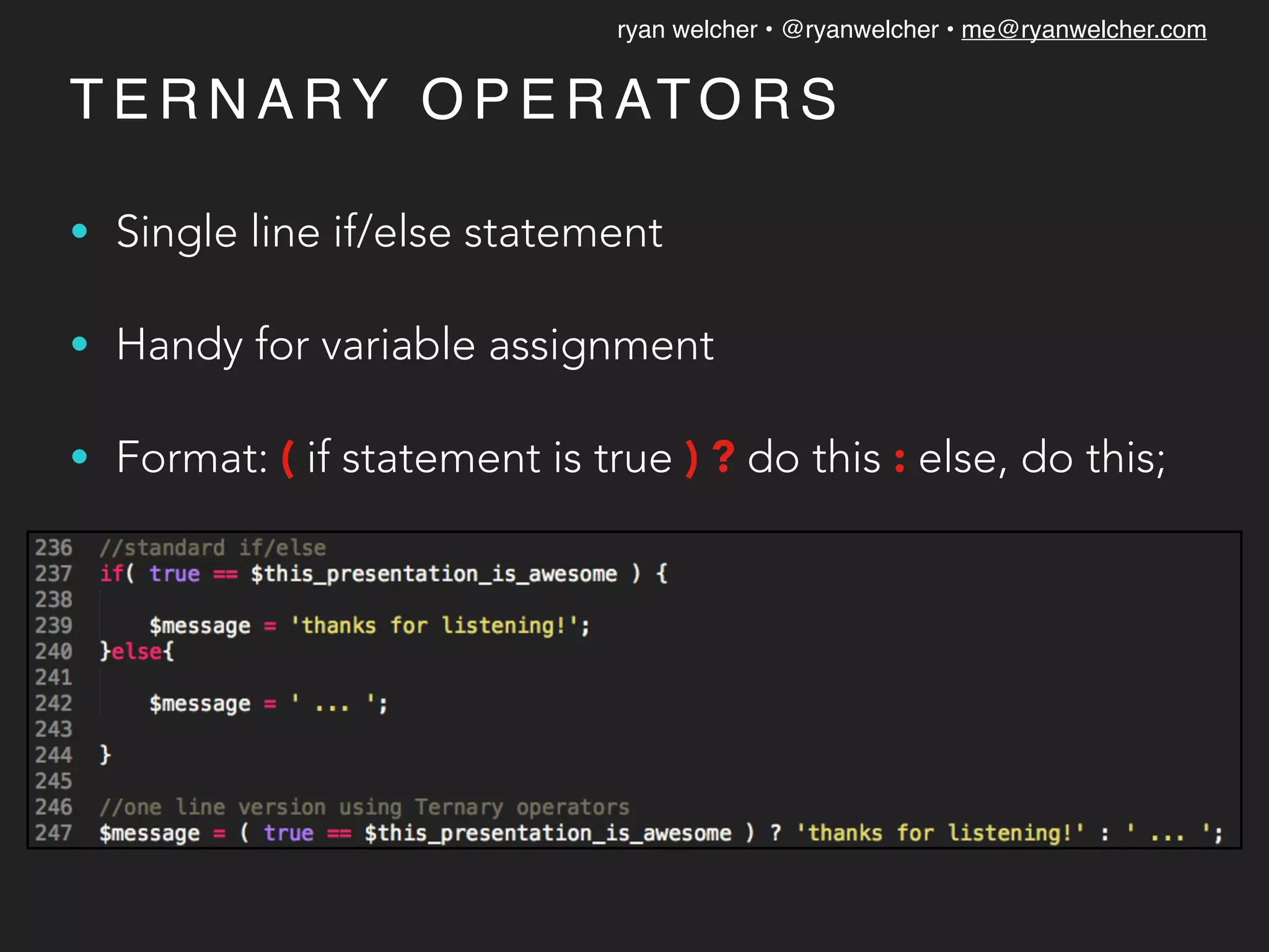 ryan welcher • @ryanwelcher • me@ryanwelcher.com
T E R N A RY O P E R ATO R S
• Single line if/else statement
• Handy for variable assignment
• Format: ( if statement is true ) ? do this : else, do this;
 