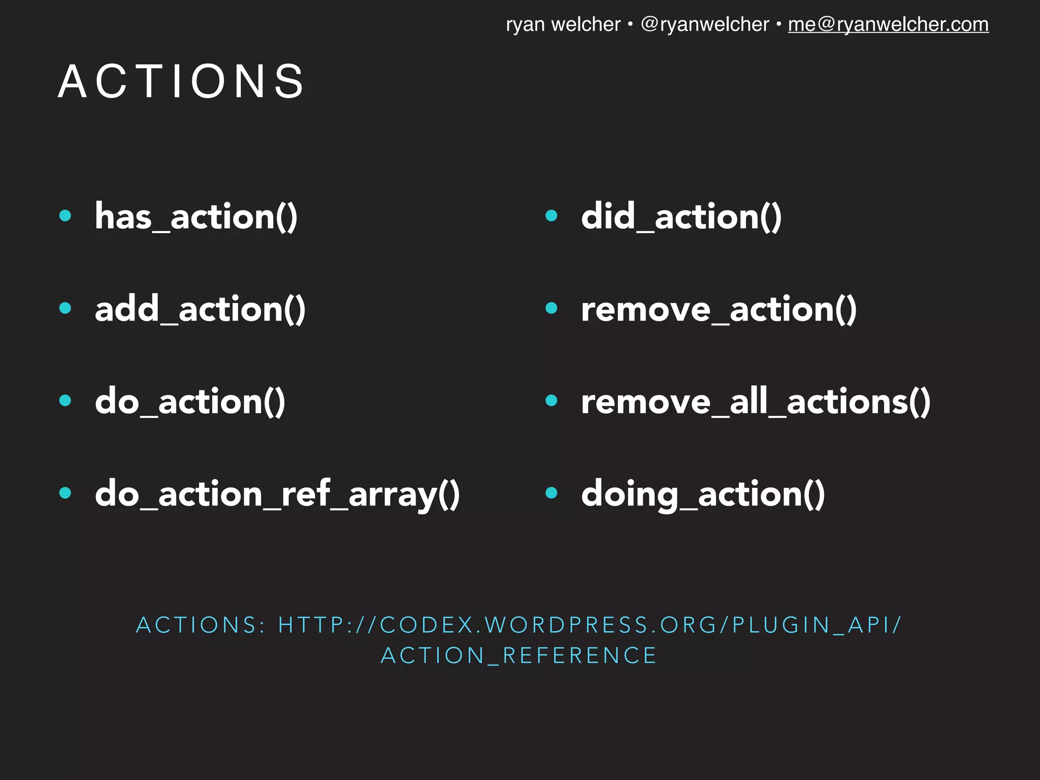 ryan welcher • @ryanwelcher • me@ryanwelcher.com
A C T I O N S
• has_action()
• add_action()
• do_action()
• do_action_ref_array()
• did_action()
• remove_action()
• remove_all_actions()
• doing_action()
A C T I O N S : H T T P : / / C O D E X . W O R D P R E S S . O R G / P L U G I N _ A P I /
A C T I O N _ R E F E R E N C E
 