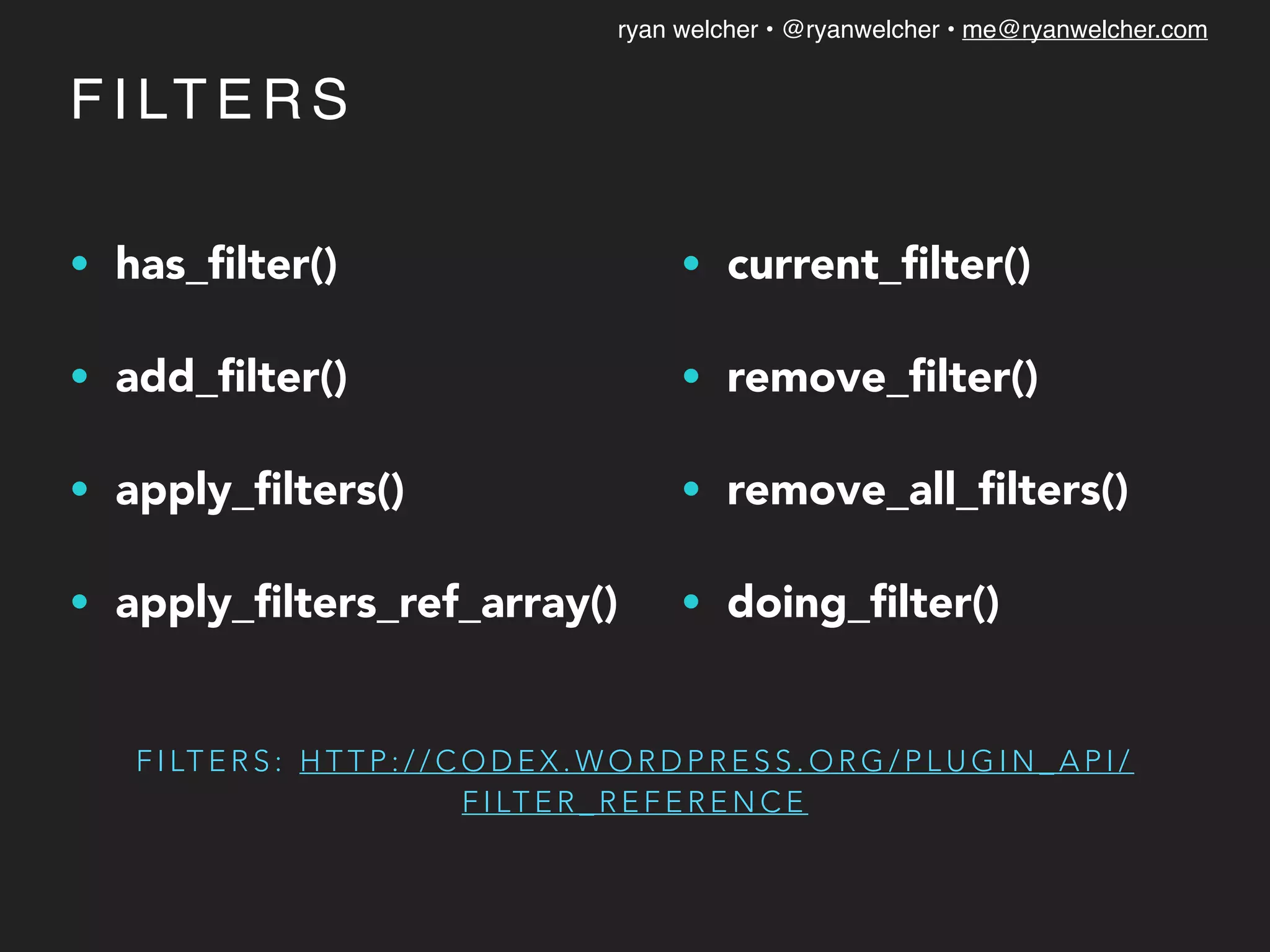 ryan welcher • @ryanwelcher • me@ryanwelcher.com
F I LT E R S : H T T P : / / C O D E X . W O R D P R E S S . O R G / P L U G I N _ A P I /
F I LT E R _ R E F E R E N C E
• has_ﬁlter()
• add_ﬁlter()
• apply_ﬁlters()
• apply_ﬁlters_ref_array()
• current_ﬁlter()
• remove_ﬁlter()
• remove_all_ﬁlters()
• doing_ﬁlter()
F I LT E R S
 