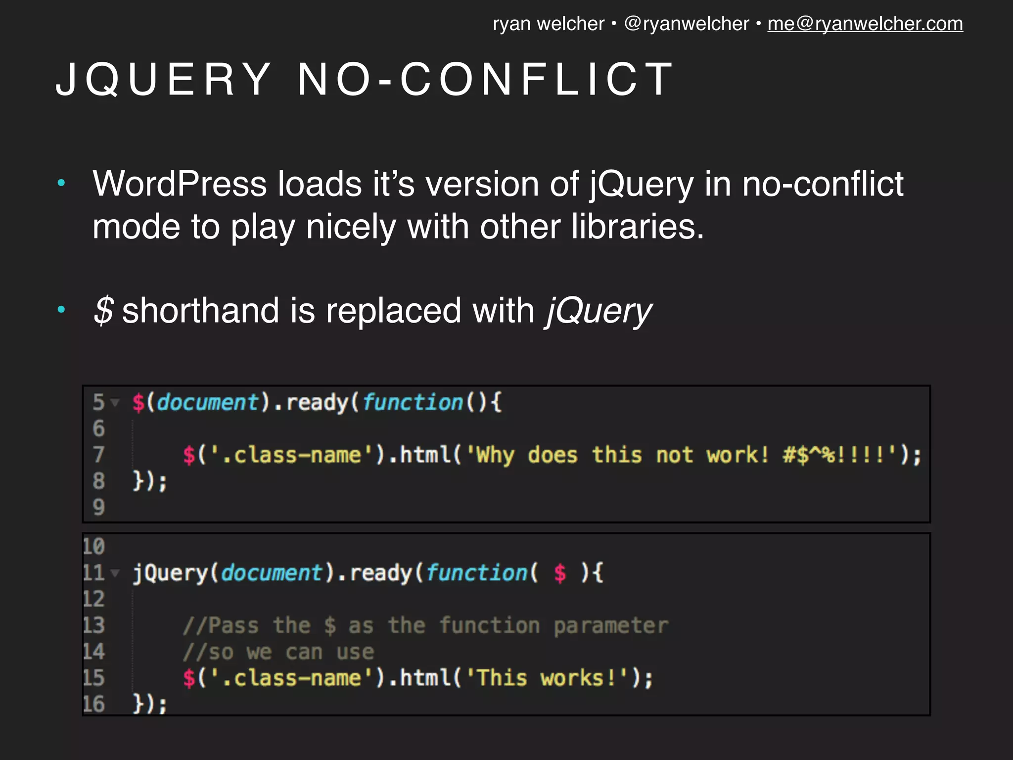 ryan welcher • @ryanwelcher • me@ryanwelcher.com
J Q U E RY N O - C O N F L I C T
• WordPress loads it’s version of jQuery in no-conﬂict
mode to play nicely with other libraries.
• $ shorthand is replaced with jQuery
 