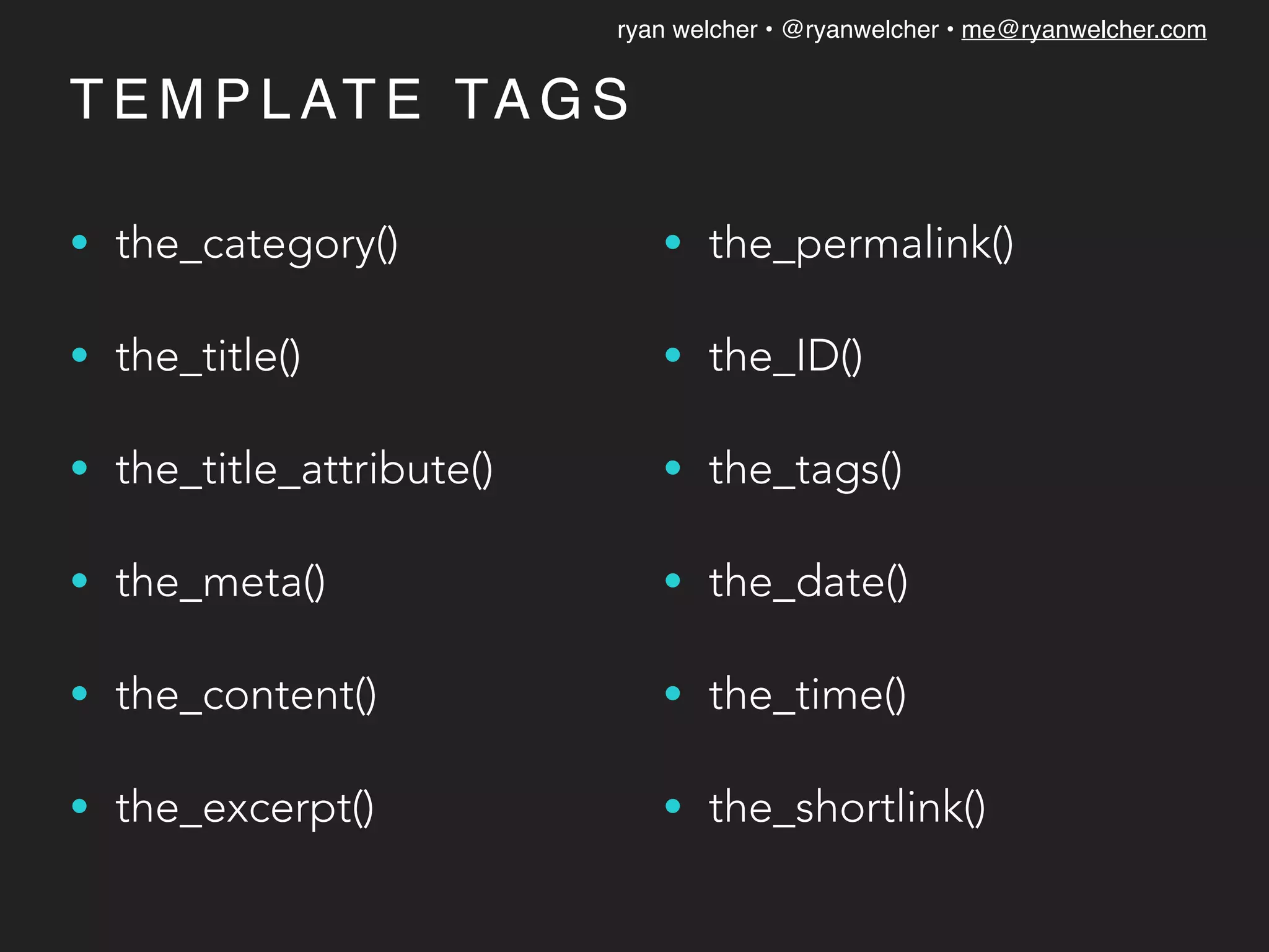 ryan welcher • @ryanwelcher • me@ryanwelcher.com
T E M P L AT E TA G S
• the_category()
• the_title()
• the_title_attribute()
• the_meta()
• the_content()
• the_excerpt()
• the_permalink()
• the_ID()
• the_tags()
• the_date()
• the_time()
• the_shortlink()
 