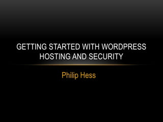 Philip Hess
GETTING STARTED WITH WORDPRESS
HOSTING AND SECURITY
 