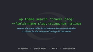 @cwpnolen @emagineusa@WordCampRI #WCRI
wp theme search 'travel blog'  
--fields=name,slug,rating,num_ratings
returns the same table list of relevant themes but includes
a column for the number of ratings for the theme
 