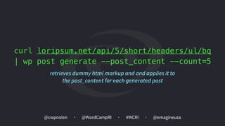 @cwpnolen @emagineusa@WordCampRI #WCRI
curl loripsum.net/api/5/short/headers/ul/bq
| wp post generate --post_content --count=5
retrieves dummy html markup and and applies it to
the post_content for each generated post
 