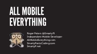 ALL MOBILE
EVERYTHING
Roger Peters (@SmartyP)
Independent Mobile Developer
AllMobileEverything.com
SmartyPantsCoding.com
S...