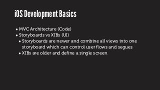 iOS Development Basics
• MVC Architecture (Code)
• Storyboards vs XIBs (UI)
• Storyboards are newer and combine all views ...