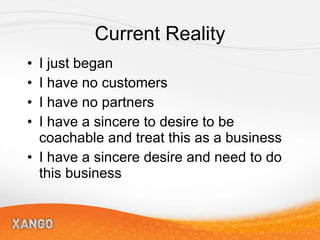 Current Reality I just began I have no customers I have no partners I have a sincere to desire to be coachable and treat this as a business I have a sincere desire and need to do this business 