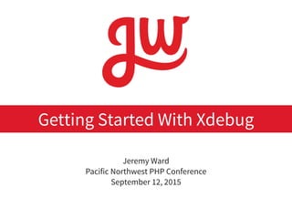 Jeremy Ward
Pacific Northwest PHP Conference
September 12, 2015
Getting Started With Xdebug
 