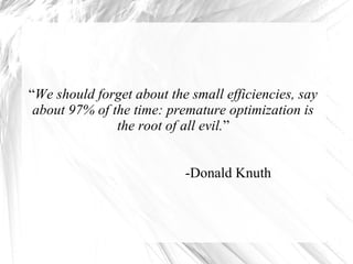 “We should forget about the small efficiencies, say
about 97% of the time: premature optimization is
the root of all evil.”
-Donald Knuth

 