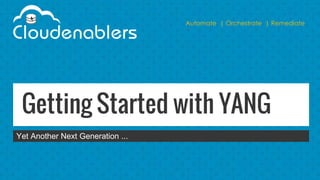Automate | Orchestrate | Remediate
Getting Started with YANG
Yet Another Next Generation ...
 