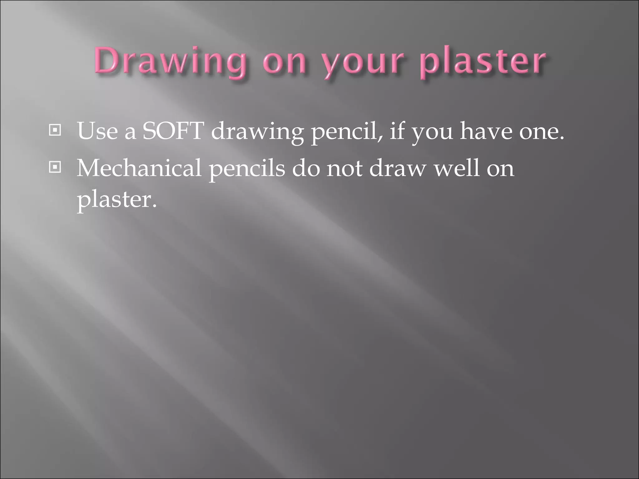 Use a SOFT drawing pencil, if you have one. Mechanical pencils do not draw well on plaster. 