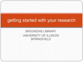 getting started with your research

        BROOKENS LIBRARY
       UNIVERSITY OF ILLINOIS
           SPRINGFIELD
 