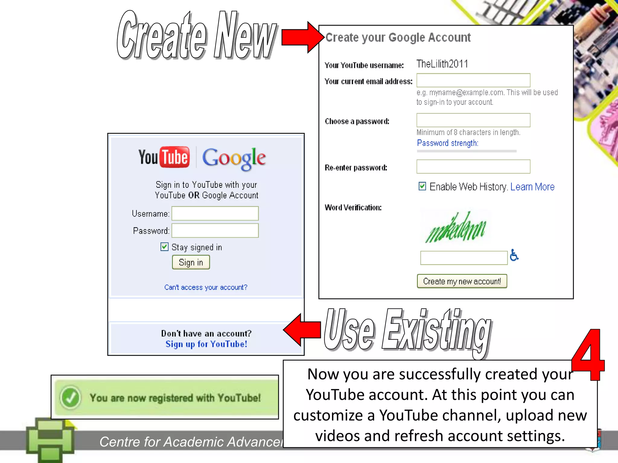 Create NewUse Existing4Now you are successfully created your YouTube account. At this point you can customize a YouTube channel, upload new videos and refresh account settings.Centre for Academic Advancement