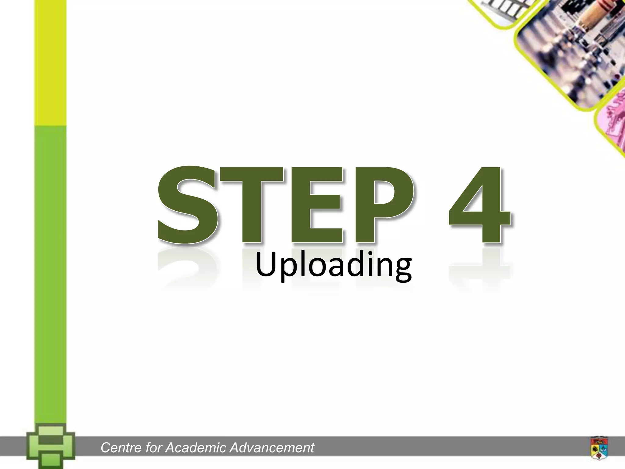 Step 4UploadingCentre for Academic Advancement