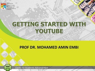 GETtingSTARTED WITH YOUTUBE PROF DR. MOHAMED AMIN EMBI Centre for Academic Advancement 