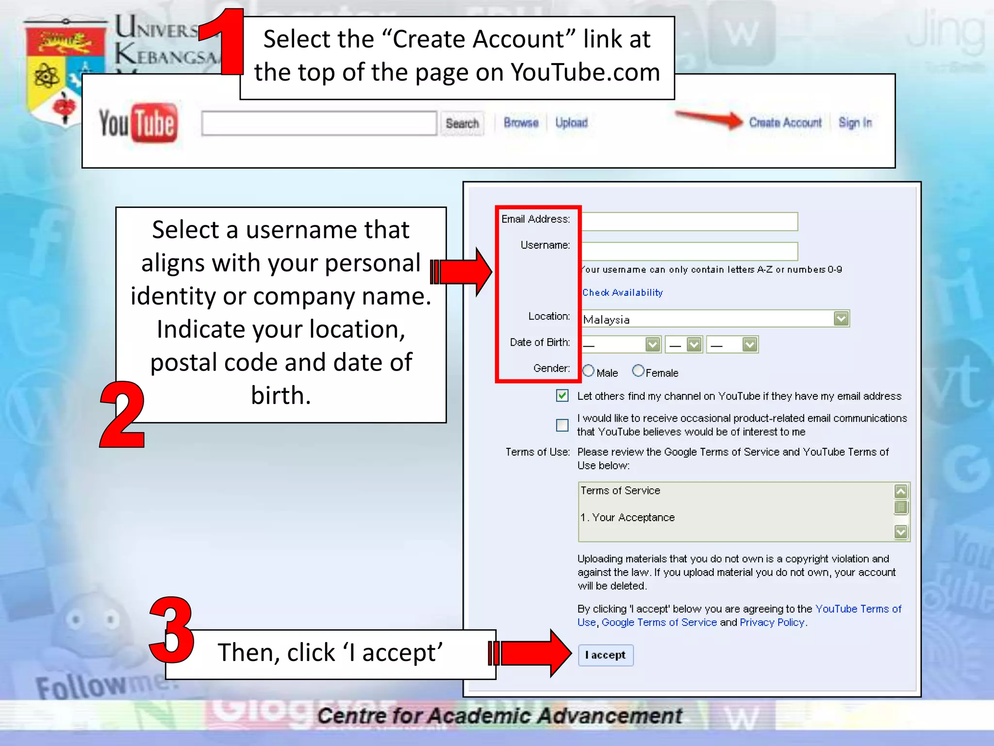 1Select the “Create Account” link at the top of the page on YouTube.comSelect a username that aligns with your personal identity or company name. Indicate your location, postal code and date of birth.23Then, click ‘I accept’