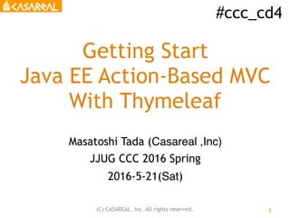 #ccc_cd4
(C) CASAREAL, Inc. All rights reserved.
Getting Start
Java EE Action-Based MVC
With Thymeleaf
Masatoshi Tada (Casareal ,Inc)
JJUG CCC 2016 Spring
2016-5-21(Sat)
1
 