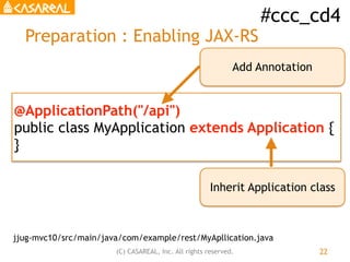 #ccc_cd4
(C) CASAREAL, Inc. All rights reserved.
Preparation : Enabling JAX-RS
22
@ApplicationPath("/api")
public class My...