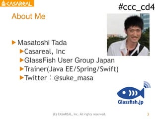 #ccc_cd4
(C) CASAREAL, Inc. All rights reserved.
About Me
! Masatoshi Tada
!Casareal, Inc
!GlassFish User Group Japan
!Tra...