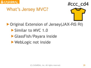 #ccc_cd4
(C) CASAREAL, Inc. All rights reserved.
What’s Jersey MVC?
! Original Extension of Jersey(JAX-RS RI)
! Similar to...