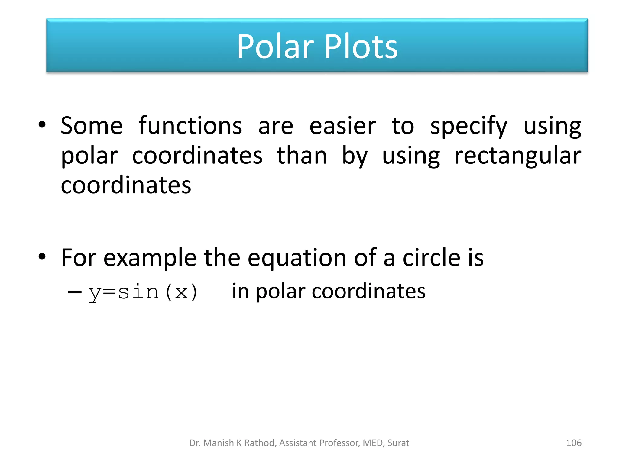 Polar Plots
• Some functions are easier to specify using
polar coordinates than by using rectangular
coordinates
• For example the equation of a circle is
– y=sin(x) in polar coordinates
106
Dr. Manish K Rathod, Assistant Professor, MED, Surat
 