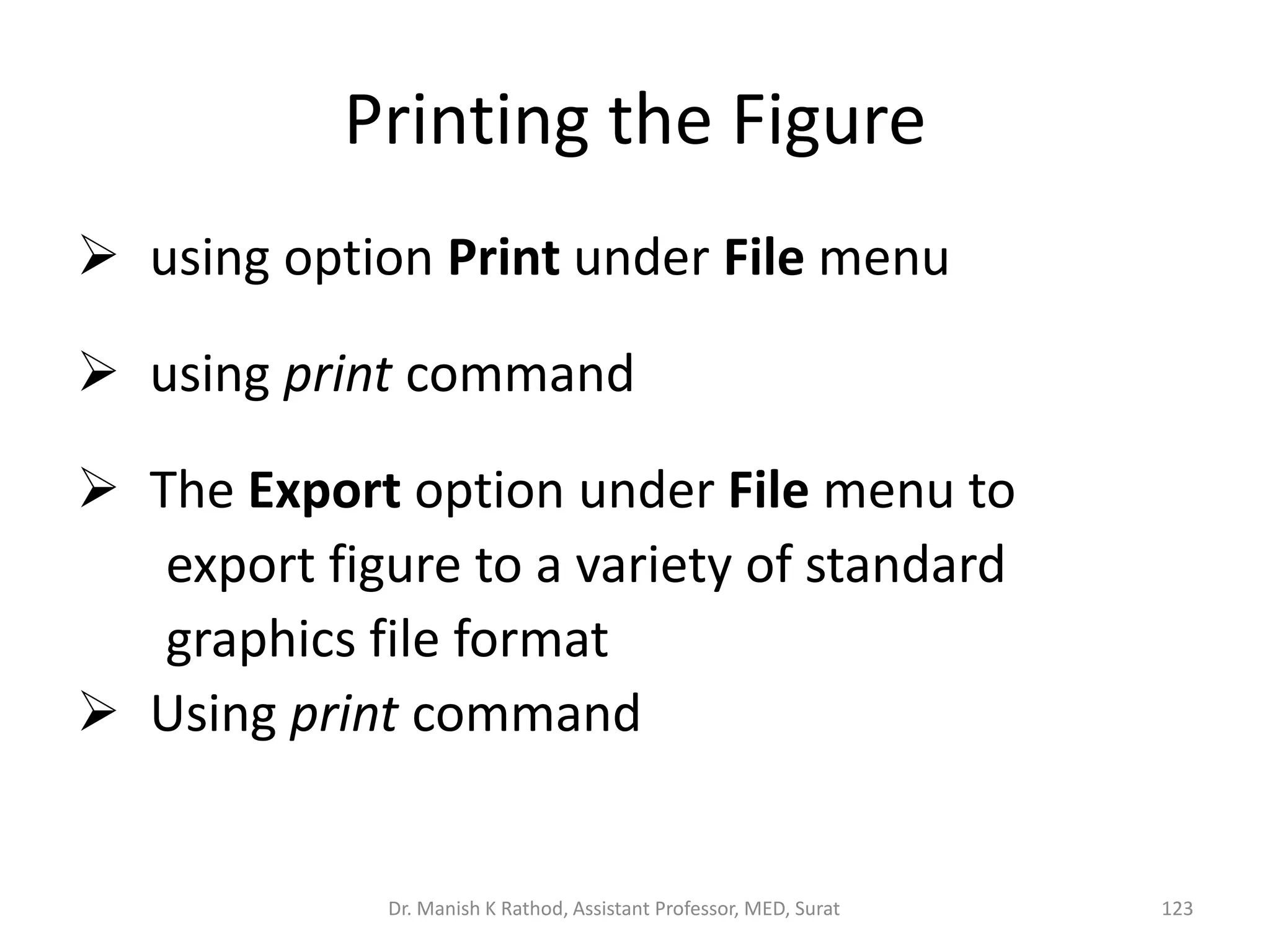 Printing the Figure
 using option Print under File menu
 using print command
 The Export option under File menu to
export figure to a variety of standard
graphics file format
 Using print command
Dr. Manish K Rathod, Assistant Professor, MED, Surat 123
 