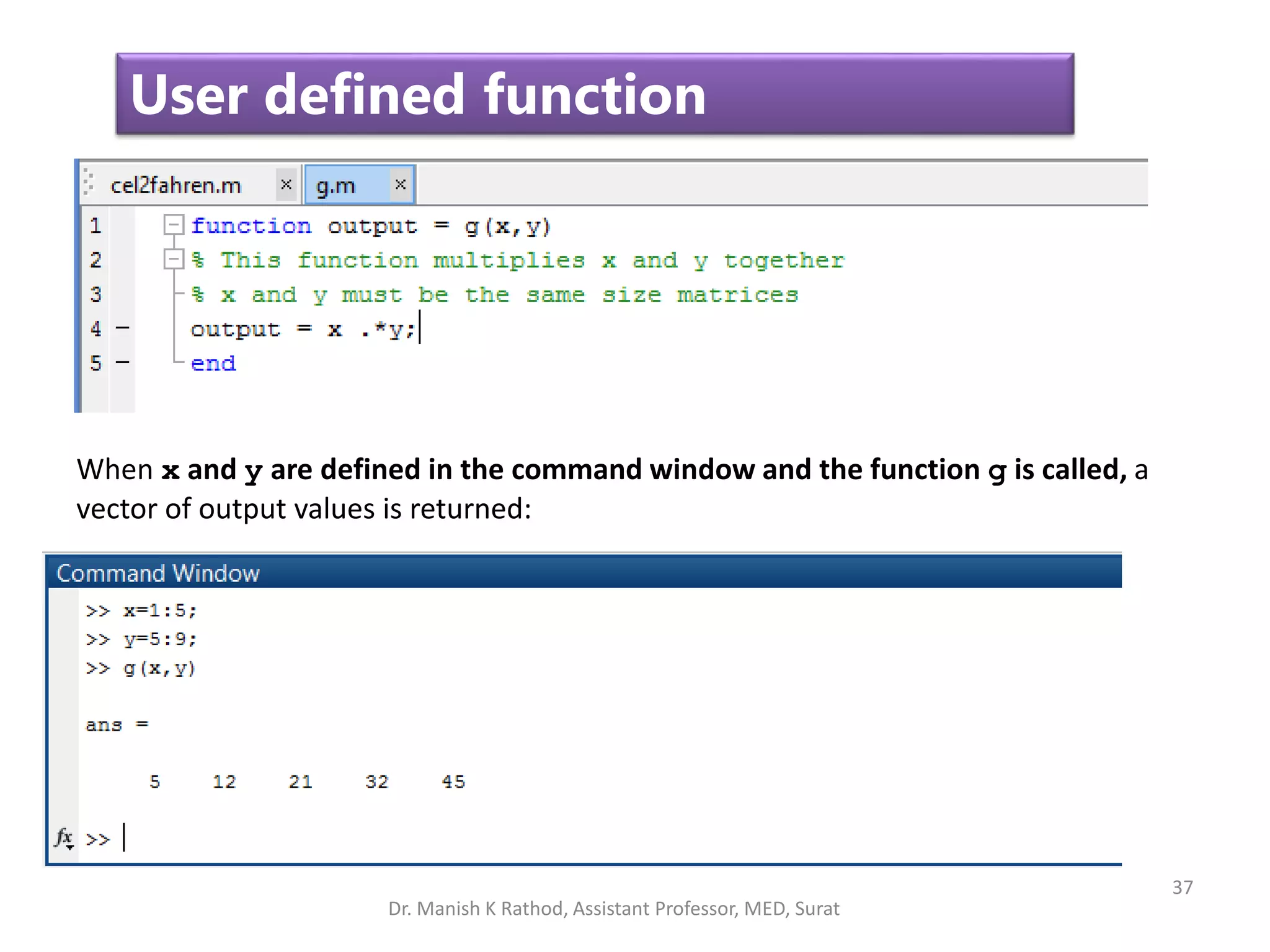 37
User defined function
When x and y are defined in the command window and the function g is called, a
vector of output values is returned:
Dr. Manish K Rathod, Assistant Professor, MED, Surat
 