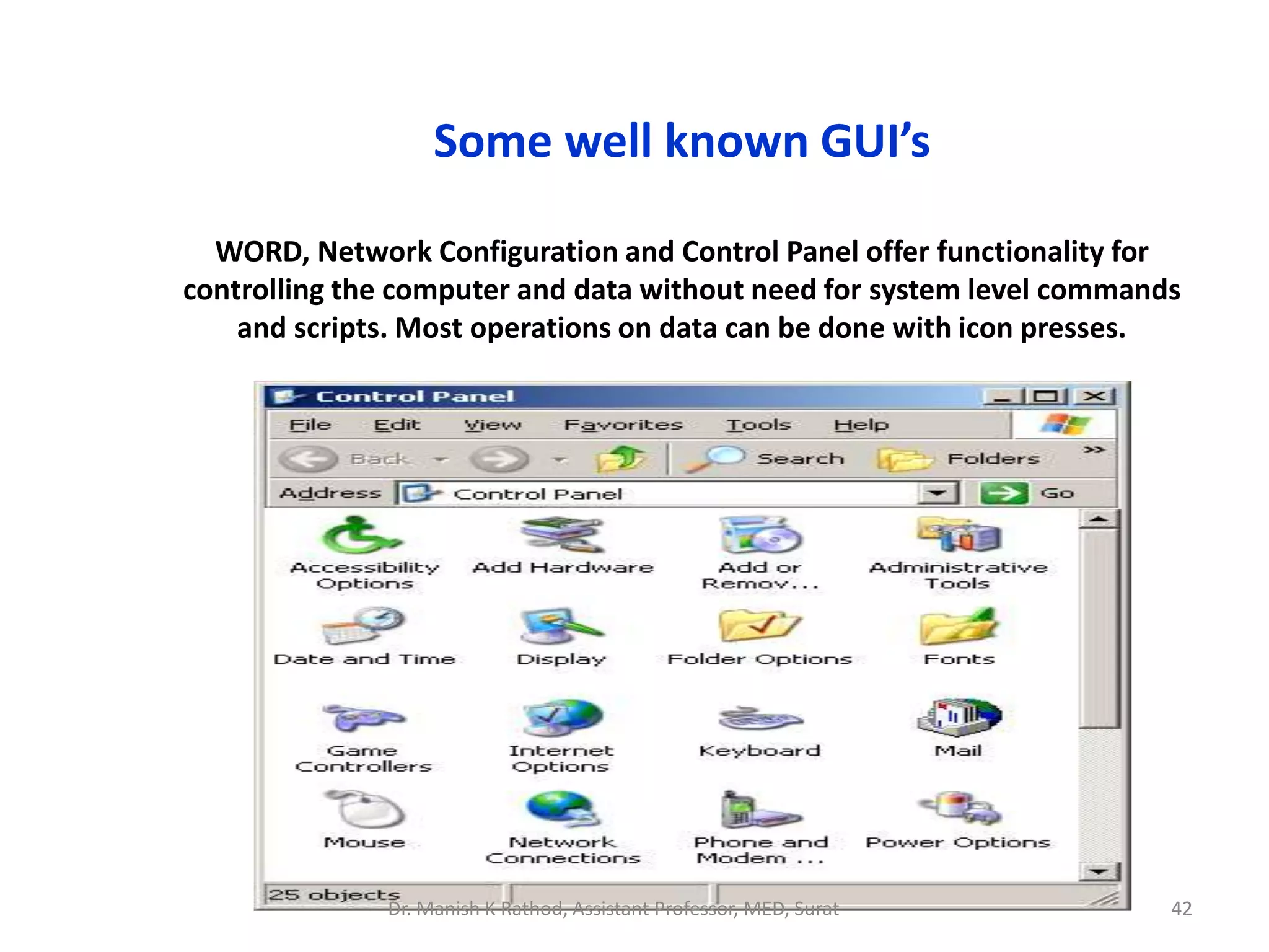 Some well known GUI’s
WORD, Network Configuration and Control Panel offer functionality for
controlling the computer and data without need for system level commands
and scripts. Most operations on data can be done with icon presses.
Dr. Manish K Rathod, Assistant Professor, MED, Surat 42
 