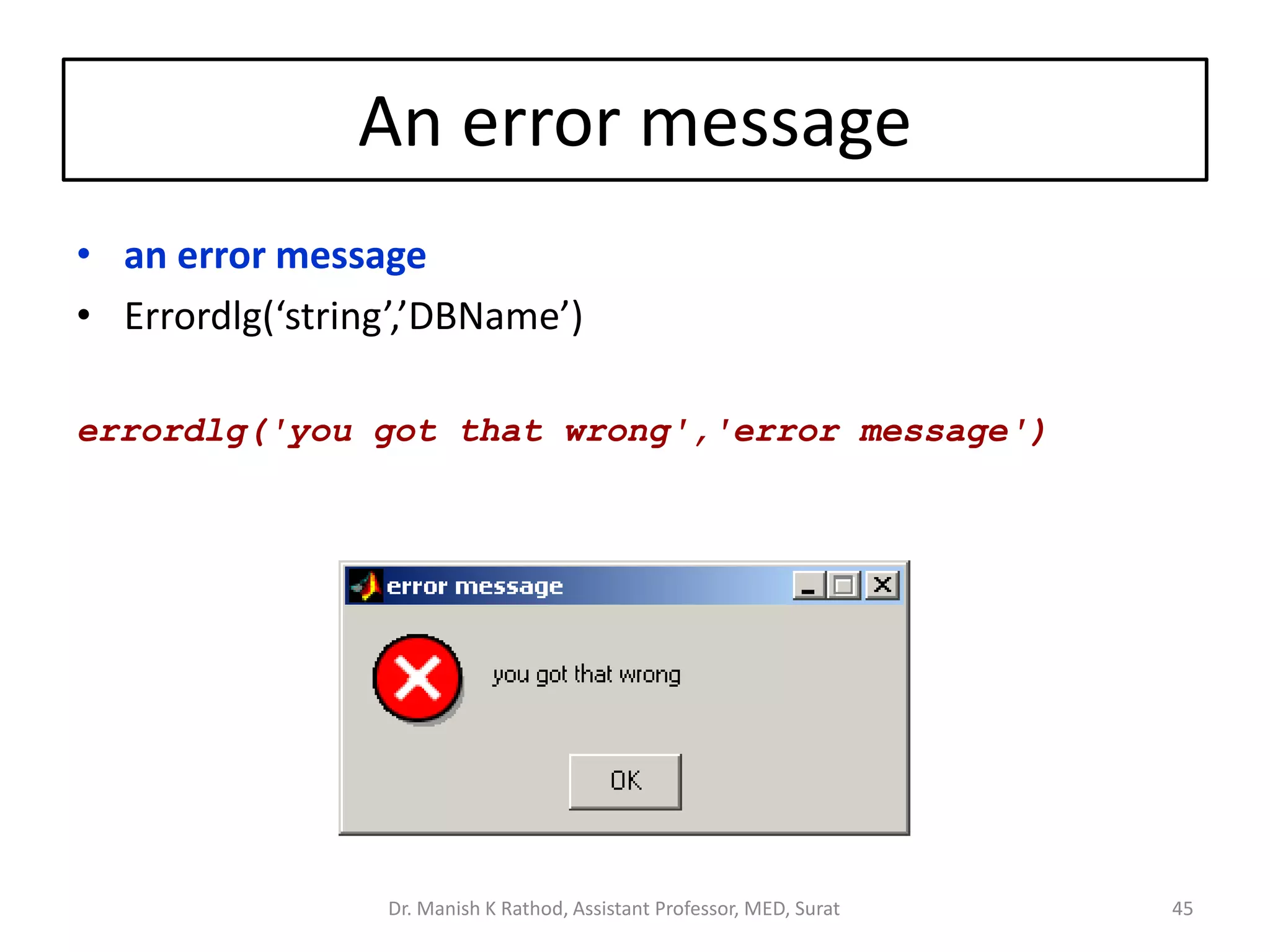 An error message
• an error message
• Errordlg(‘string’,’DBName’)
errordlg('you got that wrong','error message')
Dr. Manish K Rathod, Assistant Professor, MED, Surat 45
 