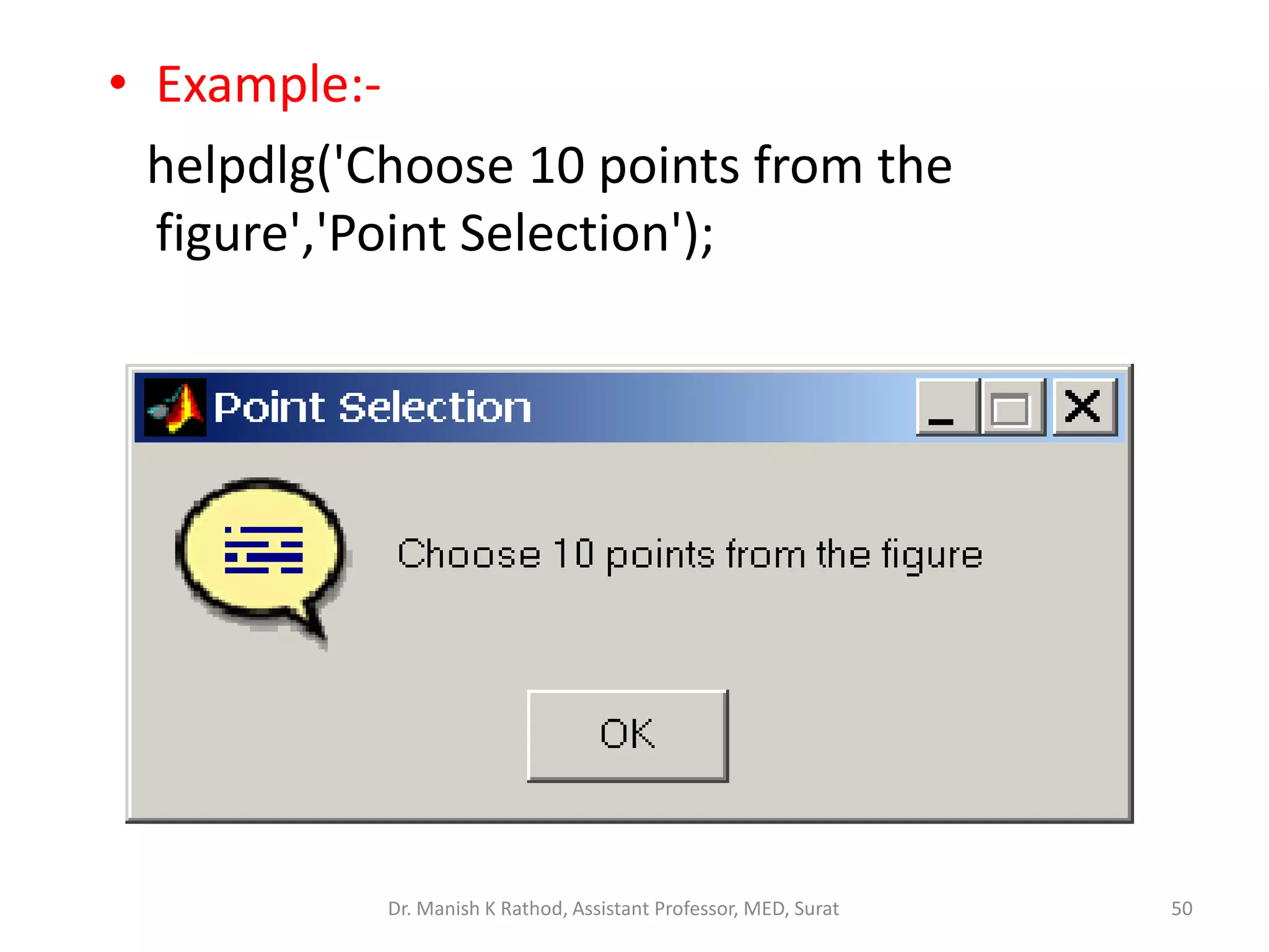 • Example:-
helpdlg('Choose 10 points from the
figure','Point Selection');
Dr. Manish K Rathod, Assistant Professor, MED, Surat 50
 