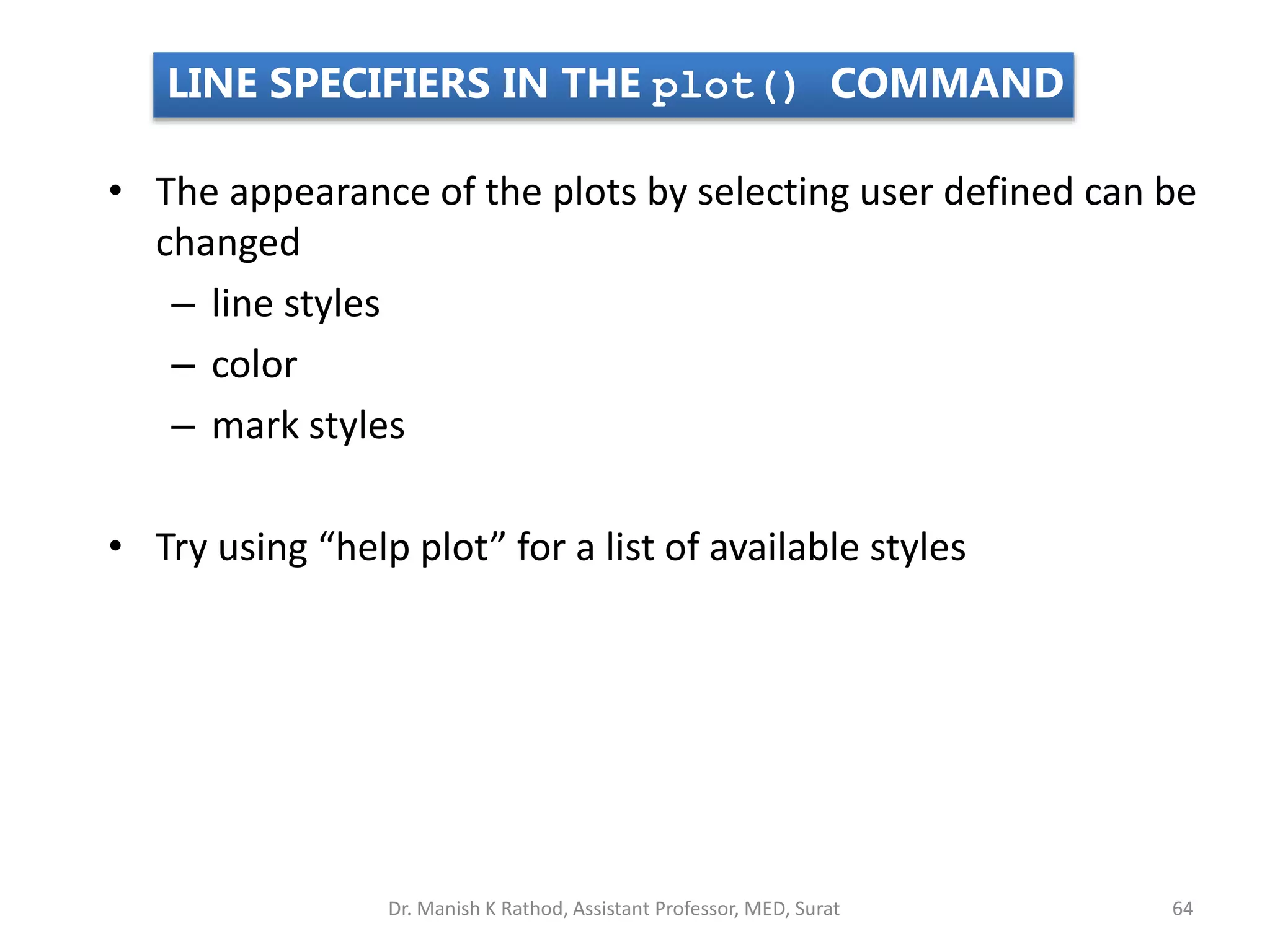 LINE SPECIFIERS IN THE plot() COMMAND
• The appearance of the plots by selecting user defined can be
changed
– line styles
– color
– mark styles
• Try using “help plot” for a list of available styles
Dr. Manish K Rathod, Assistant Professor, MED, Surat 64
 