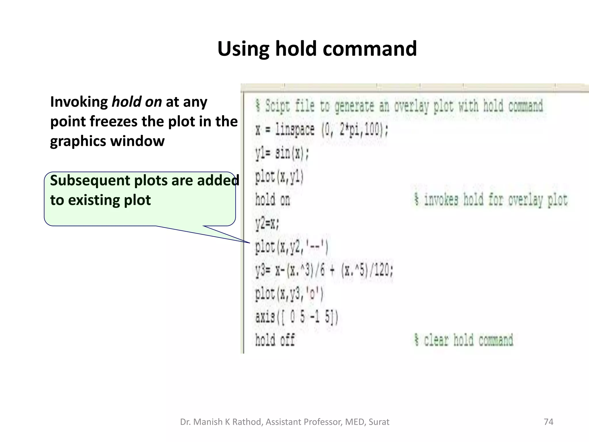 Using hold command
Invoking hold on at any
point freezes the plot in the
graphics window
Subsequent plots are added
to existing plot
Dr. Manish K Rathod, Assistant Professor, MED, Surat 74
 