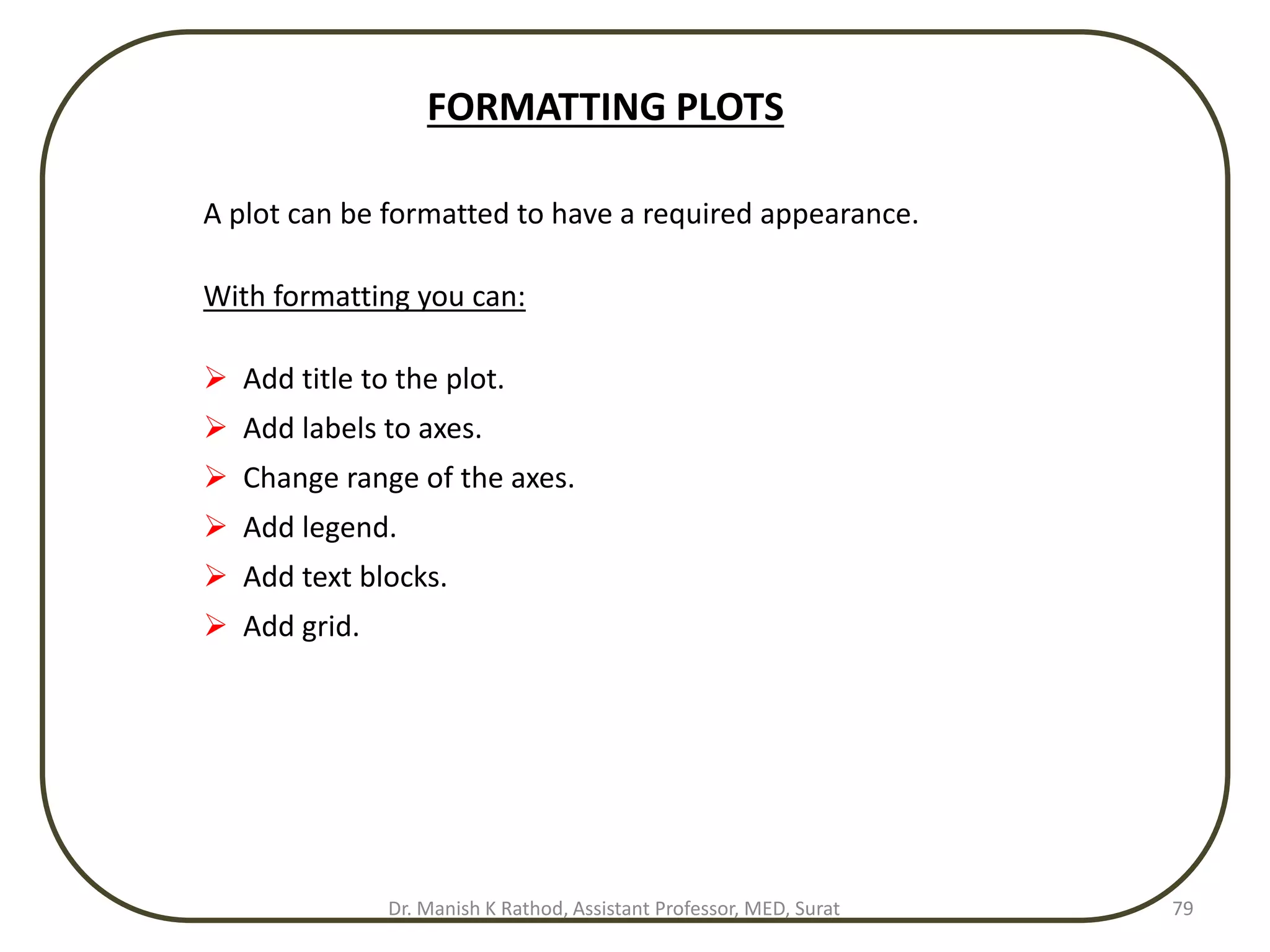 FORMATTING PLOTS
A plot can be formatted to have a required appearance.
With formatting you can:
 Add title to the plot.
 Add labels to axes.
 Change range of the axes.
 Add legend.
 Add text blocks.
 Add grid.
Dr. Manish K Rathod, Assistant Professor, MED, Surat 79
 