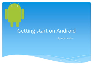 Getting start on Android
                - By Amit Yadav
 