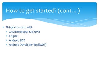 How to get started? (cont…)

Things to start with
  Java Developer Kit(JDK)
  Eclipse
  Android SDK
  Android Developer Tool(ADT)
 