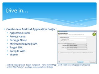 Dive in…

Create new Android Application Project
   Application Name
   Project Name
   Package Name
   Minimum Required SDK
   Target SDK
   Compile With
   Theme


android create project --target <target-id> --name MyFirstApp  --path <path-to-workspace>/MyFirstApp --
activity MainActivity  --package com.example.myfirstapp
 