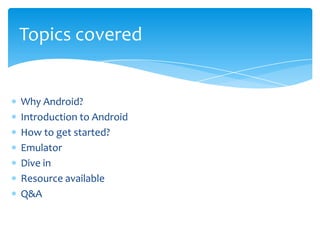 Topics covered


Why Android?
Introduction to Android
How to get started?
Emulator
Dive in
Resource available
Q&A
 