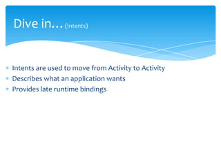 Dive in…(Intents)


Intents are used to move from Activity to Activity
Describes what an application wants
Provides late runtime bindings
 