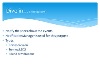 Dive in…(Notifications)


Notify the users about the events
NotificationManager is used for this purpose
Types
  Persistent icon
  Turning LEDS
  Sound or Vibrations
 