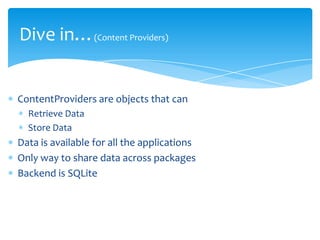 Dive in…(Content Providers)


ContentProviders are objects that can
  Retrieve Data
  Store Data
Data is available for all the applications
Only way to share data across packages
Backend is SQLite
 