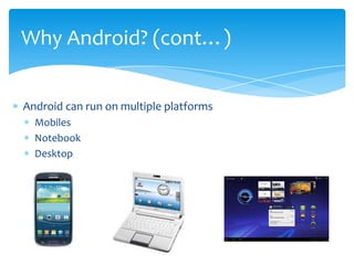 Why Android? (cont…)


Android can run on multiple platforms
  Mobiles
  Notebook
  Desktop
 