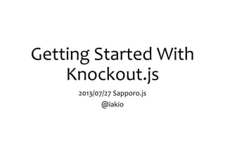 Getting Started With
Knockout.js
2013/07/27 Sapporo.js
@iakio
 