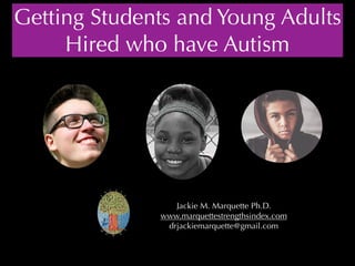 Jackie M. Marquette Ph.D.
www.marquettestrengthsindex.com
drjackiemarquette@gmail.com
Getting Students and Young Adults
Hired who have Autism
 